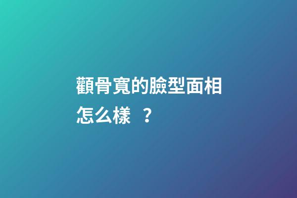 顴骨寬的臉型面相怎么樣？